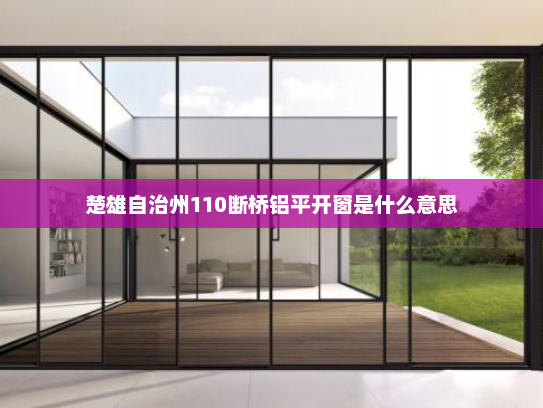 楚雄自治州110断桥铝平开窗是什么意思 楚雄自治州110断桥铝平开窗是什么意思