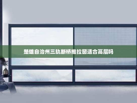楚雄自治州三轨断桥推拉窗适合高层吗
