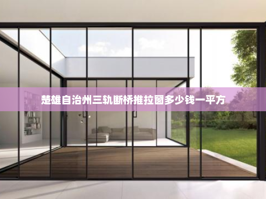 楚雄自治州三轨断桥推拉窗多少钱一平方 楚雄自治州三轨断桥推拉窗多少钱一平方