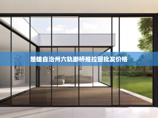 楚雄自治州六轨断桥推拉窗批发价格