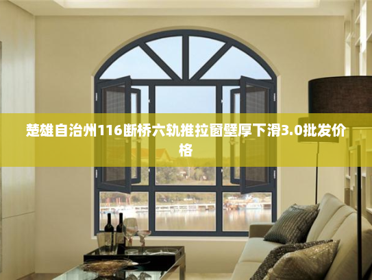 楚雄自治州116断桥六轨推拉窗壁厚下滑3.0批发价格