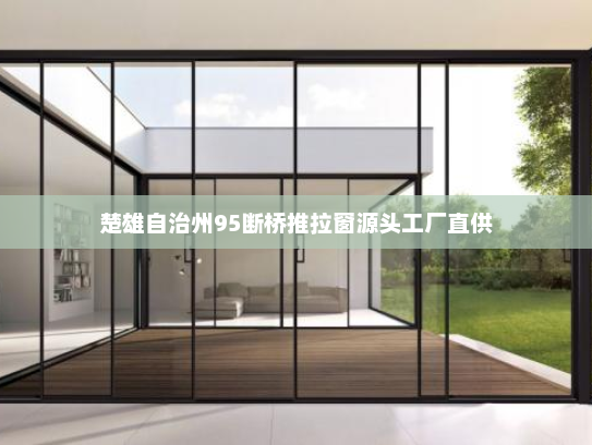 楚雄自治州95断桥推拉窗源头工厂直供