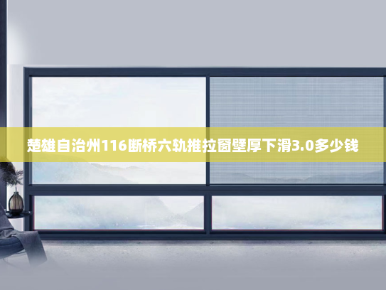 楚雄自治州116断桥六轨推拉窗壁厚下滑3.0多少钱