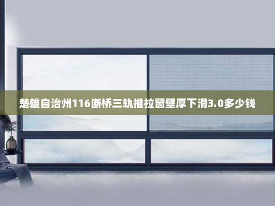 楚雄自治州116断桥三轨推拉窗壁厚下滑3.0多少钱